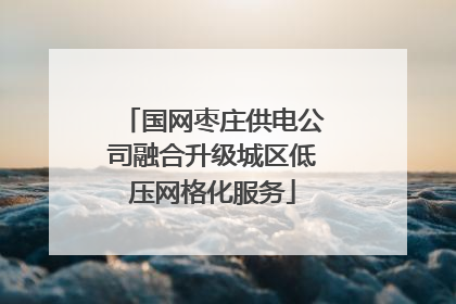 国网枣庄供电公司融合升级城区低压网格化服务