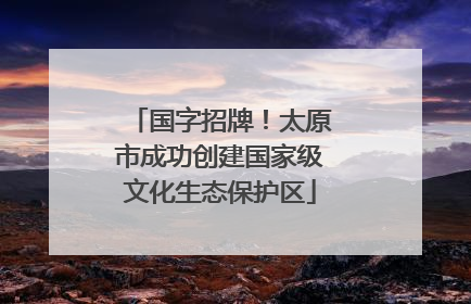 国字招牌！太原市成功创建国家级文化生态保护区
