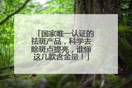 国家唯一认证的祛斑产品，科学去除斑点提亮，谁懂这几款含金量！