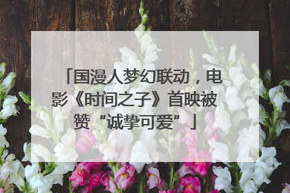 国漫人梦幻联动，电影《时间之子》首映被赞“诚挚可爱”