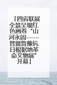 四省联展全景呈现红色画卷“山河永固——晋冀鲁豫抗日根据地革命文物展”开幕