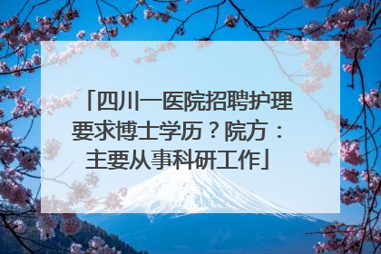 四川一医院招聘护理要求博士学历？院方：主要从事科研工作
