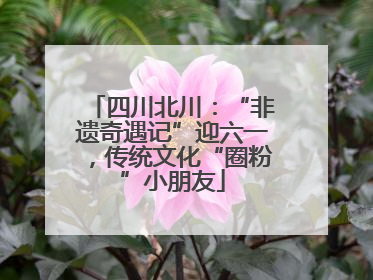 四川北川：“非遗奇遇记”迎六一，传统文化“圈粉”小朋友