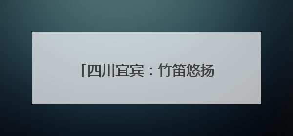 四川宜宾：竹笛悠扬鼓声震天 小学校园绽放“民族团结”之花