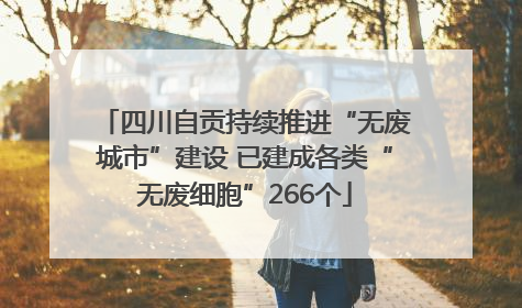 四川自贡持续推进“无废城市”建设 已建成各类“无废细胞”266个