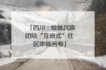 四川：绘就民族团结“互嵌式”社区幸福画卷