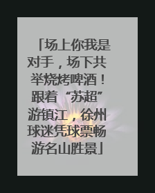 场上你我是对手，场下共举烧烤啤酒！跟着“苏超”游镇江，徐州球迷凭球票畅游名山胜景
