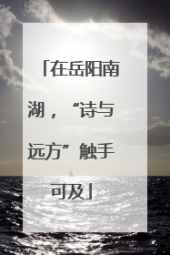 在岳阳南湖，“诗与远方”触手可及