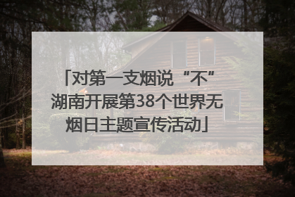 对第一支烟说“不” 湖南开展第38个世界无烟日主题宣传活动