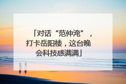 对话“范仲淹”，打卡岳阳楼，这台晚会科技感满满