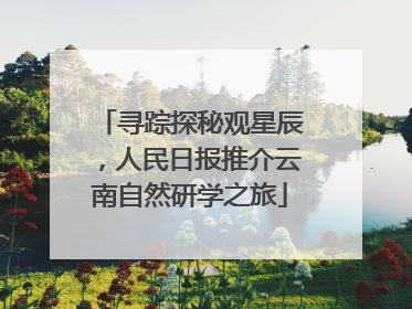 寻踪探秘观星辰，人民日报推介云南自然研学之旅