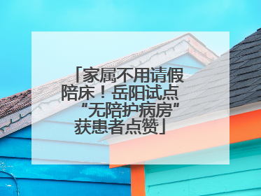 家属不用请假陪床！岳阳试点“无陪护病房”获患者点赞