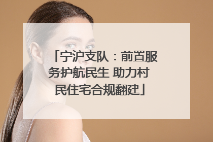 宁沪支队：前置服务护航民生 助力村民住宅合规翻建