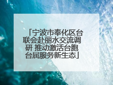 宁波市奉化区台联会赴丽水交流调研 推动激活台胞台属服务新生态