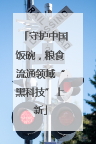守护中国饭碗，粮食流通领域“黑科技”上新