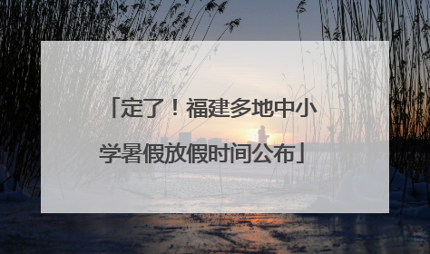 定了！福建多地中小学暑假放假时间公布