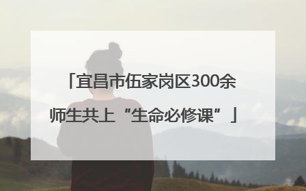 宜昌市伍家岗区300余师生共上“生命必修课”
