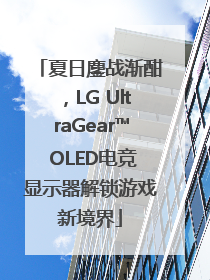 夏日鏖战渐酣，LG UltraGear™ OLED电竞显示器解锁游戏新境界