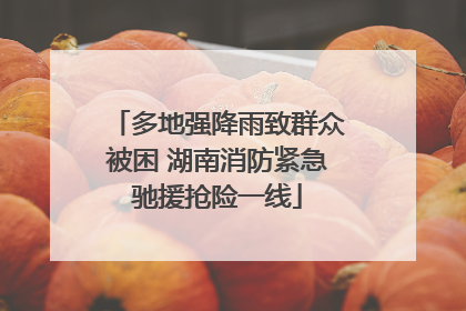 多地强降雨致群众被困 湖南消防紧急驰援抢险一线