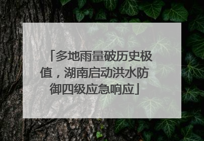 多地雨量破历史极值，湖南启动洪水防御四级应急响应