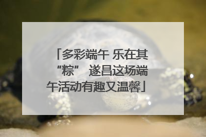 多彩端午 乐在其“粽” 遂昌这场端午活动有趣又温馨