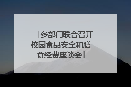 多部门联合召开校园食品安全和膳食经费座谈会