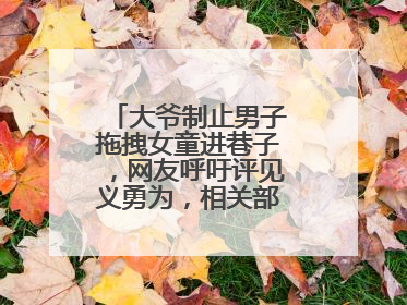 大爷制止男子拖拽女童进巷子，网友呼吁评见义勇为，相关部门：正走程序