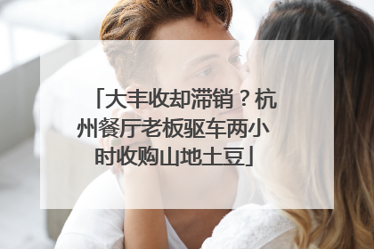 大丰收却滞销？杭州餐厅老板驱车两小时收购山地土豆