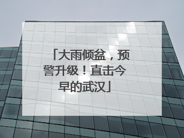 大雨倾盆，预警升级！直击今早的武汉