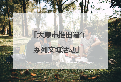 太原市推出端午系列文博活动