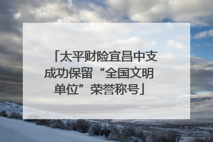 太平财险宜昌中支成功保留“全国文明单位”荣誉称号