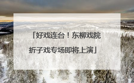 好戏连台！东柳戏院折子戏专场即将上演