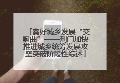 奏好城乡发展“交响曲”——荆门加快推进城乡统筹发展攻坚突破阶段性综述