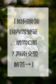 如何换领国内驾驶证、增驾C照？海南交警解答→