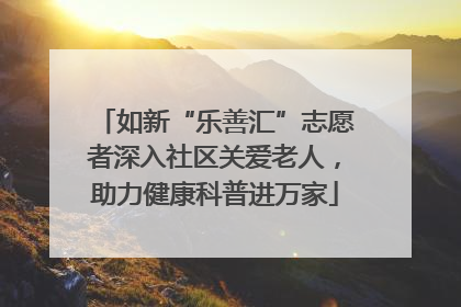 如新“乐善汇”志愿者深入社区关爱老人，助力健康科普进万家