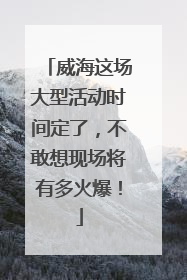 威海这场大型活动时间定了，不敢想现场将有多火爆！