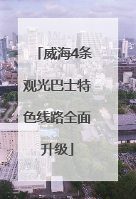 威海4条观光巴士特色线路全面升级