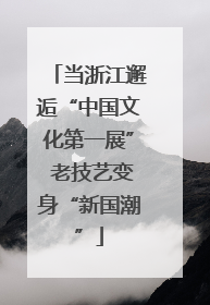 当浙江邂逅“中国文化第一展” 老技艺变身“新国潮”