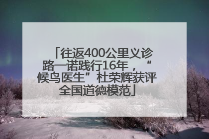 往返400公里义诊路一诺践行16年，“候鸟医生”杜荣辉获评全国道德模范