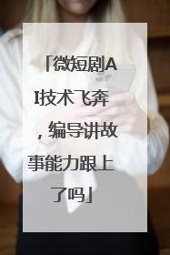 微短剧AI技术飞奔，编导讲故事能力跟上了吗