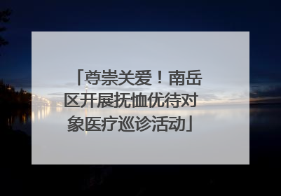 尊崇关爱！南岳区开展抚恤优待对象医疗巡诊活动