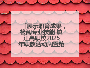 展示职育成果，检阅专业技能 镇江高职校2025年职教活动周暨第八届技能节开幕
