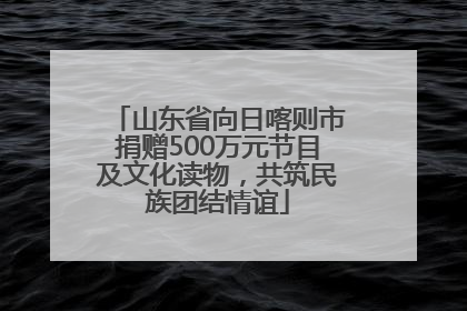 山东省向日喀则市捐赠500万元节目及文化读物，共筑民族团结情谊