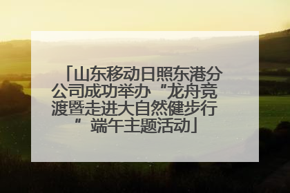 山东移动日照东港分公司成功举办“龙舟竞渡暨走进大自然健步行”端午主题活动