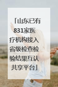 山东已有831家医疗机构接入省级检查检验结果互认共享平台