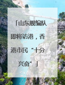 山东舰编队即将访港，香港市民“十分兴奋”