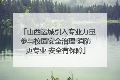 山西运城引入专业力量参与校园安全治理 消防更专业 安全有保障