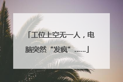 工位上空无一人，电脑突然“发疯”……