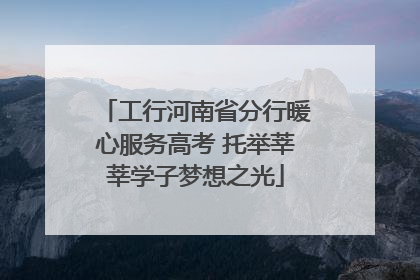 工行河南省分行暖心服务高考 托举莘莘学子梦想之光