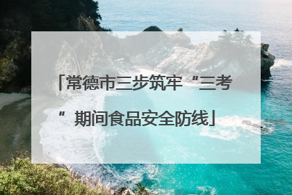 常德市三步筑牢“三考”期间食品安全防线